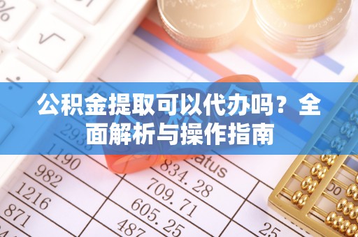 白沙公积金提取可以代办吗？全面解析与操作指南
