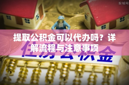 白沙提取公积金可以代办吗？详解流程与注意事项
