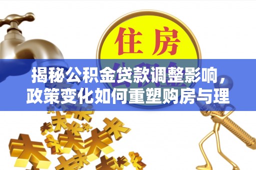 白沙揭秘公积金贷款调整影响，政策变化如何重塑购房与理财规划