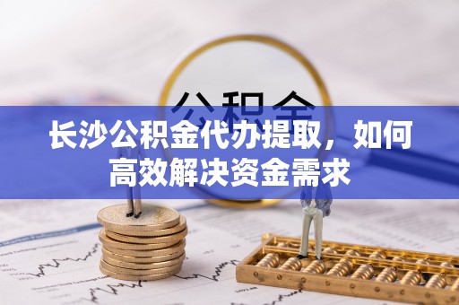白沙长沙公积金代办提取，如何高效解决资金需求