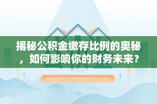 白沙揭秘公积金缴存比例的奥秘，如何影响你的财务未来？