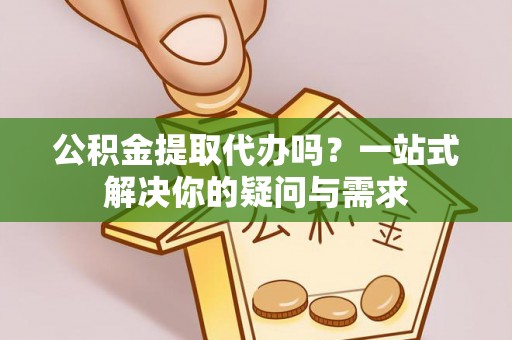白沙公积金提取代办吗？一站式解决你的疑问与需求