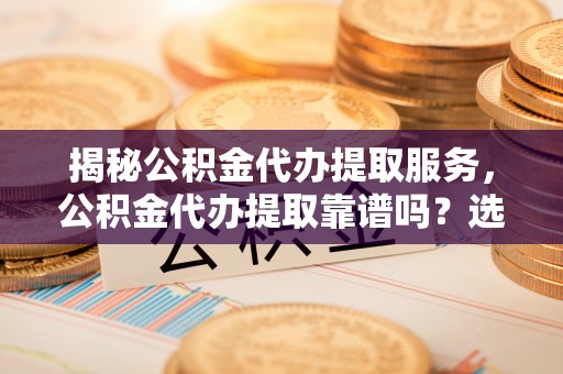 白沙揭秘公积金代办提取服务，公积金代办提取靠谱吗？选择前你需要知道这些！