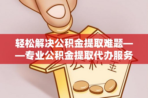 白沙轻松解决公积金提取难题——专业公积金提取代办服务详解