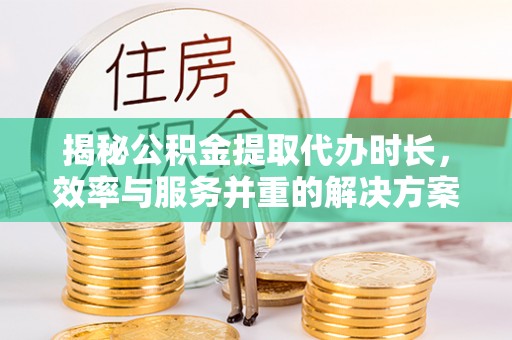 白沙揭秘公积金提取代办时长，效率与服务并重的解决方案
