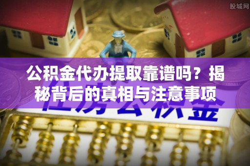 白沙公积金代办提取靠谱吗？揭秘背后的真相与注意事项