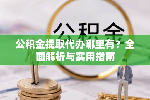 白沙公积金提取代办哪里有？全面解析与实用指南