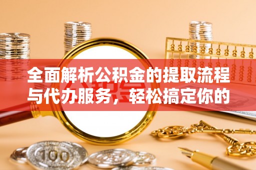 白沙全面解析公积金的提取流程与代办服务，轻松搞定你的公积金咨询代办提取