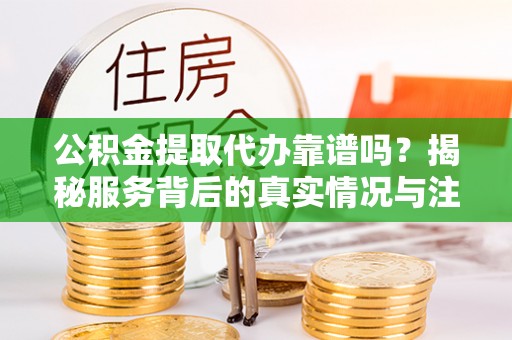 白沙公积金提取代办靠谱吗？揭秘服务背后的真实情况与注意事项