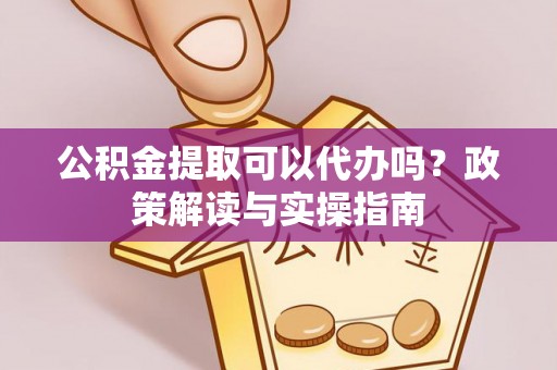 白沙公积金提取可以代办吗？政策解读与实操指南