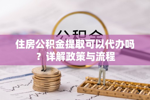 白沙住房公积金提取可以代办吗？详解政策与流程