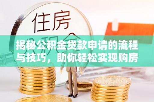 白沙揭秘公积金贷款申请的流程与技巧，助你轻松实现购房梦