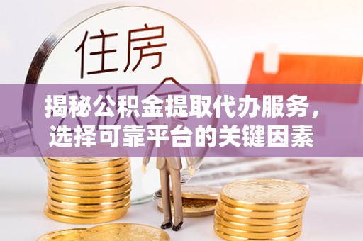 白沙揭秘公积金提取代办服务，选择可靠平台的关键因素