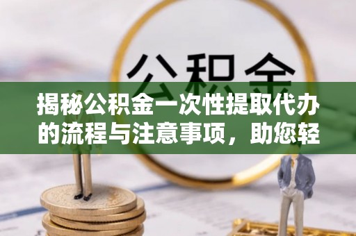 白沙揭秘公积金一次性提取代办的流程与注意事项，助您轻松搞定财务规划