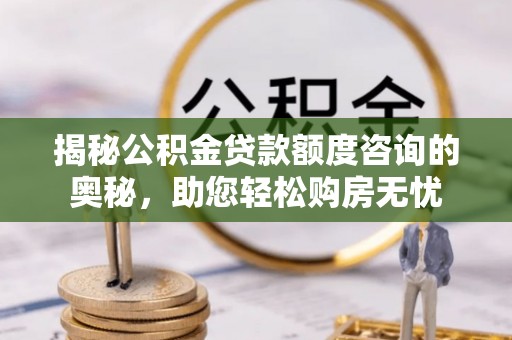 白沙揭秘公积金贷款额度咨询的奥秘，助您轻松购房无忧