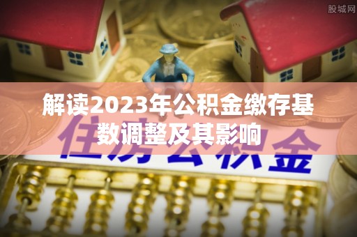 白沙解读2023年公积金缴存基数调整及其影响