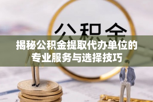 白沙揭秘公积金提取代办单位的专业服务与选择技巧