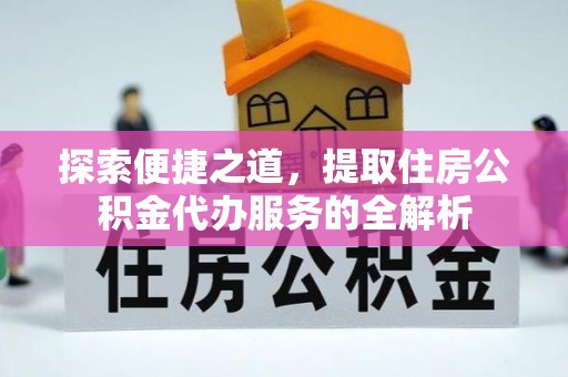 白沙探索便捷之道，提取住房公积金代办服务的全解析