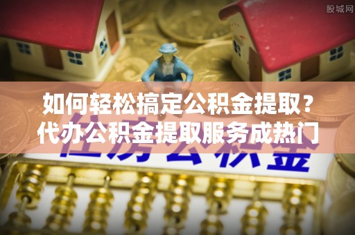 白沙如何轻松搞定公积金提取？代办公积金提取服务成热门选择