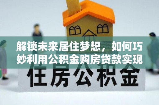 白沙解锁未来居住梦想，如何巧妙利用公积金购房贷款实现房产投资