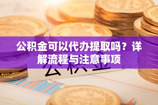 白沙公积金可以代办提取吗？详解流程与注意事项