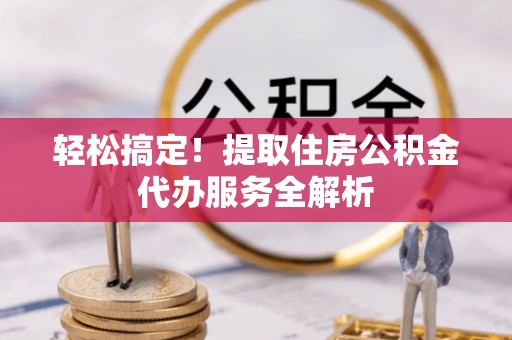 白沙轻松搞定！提取住房公积金代办服务全解析