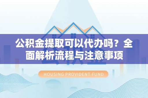 白沙公积金提取可以代办吗？全面解析流程与注意事项