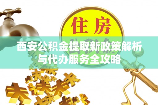 白沙西安公积金提取新政策解析与代办服务全攻略