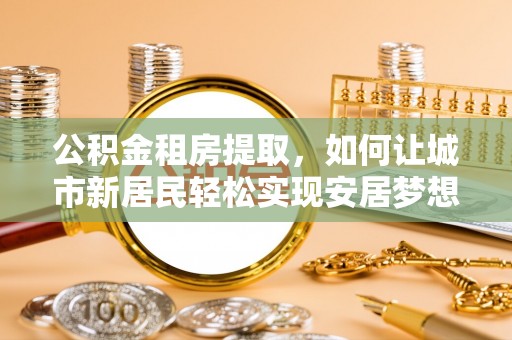 白沙公积金租房提取，如何让城市新居民轻松实现安居梦想