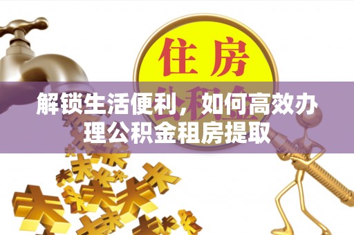 白沙解锁生活便利，如何高效办理公积金租房提取