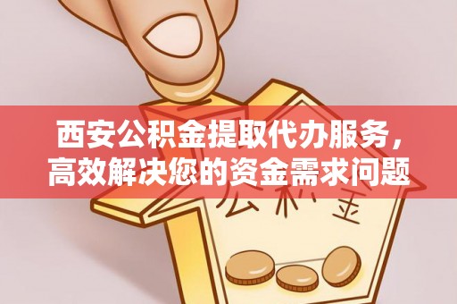 白沙西安公积金提取代办服务，高效解决您的资金需求问题