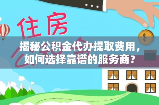 白沙揭秘公积金代办提取费用，如何选择靠谱的服务商？