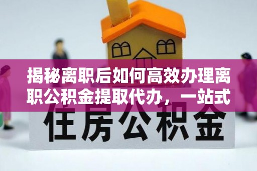 白沙揭秘离职后如何高效办理离职公积金提取代办，一站式服务全解析