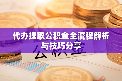 白沙代办提取公积金全流程解析与技巧分享