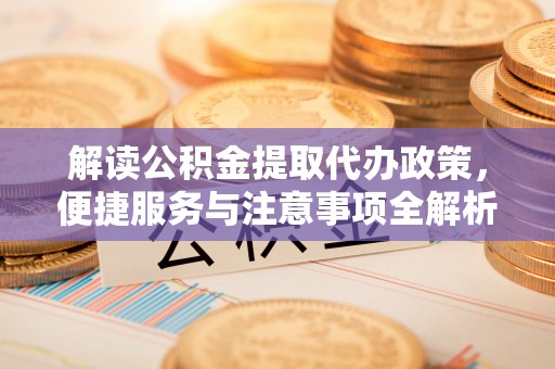 白沙解读公积金提取代办政策，便捷服务与注意事项全解析