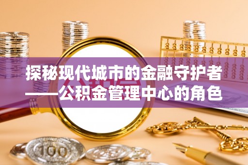 白沙探秘现代城市的金融守护者——公积金管理中心的角色与使命