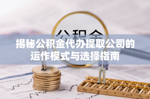 白沙揭秘公积金代办提取公司的运作模式与选择指南