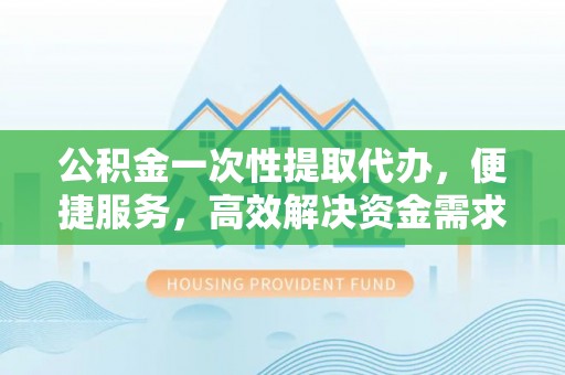 白沙公积金一次性提取代办，便捷服务，高效解决资金需求