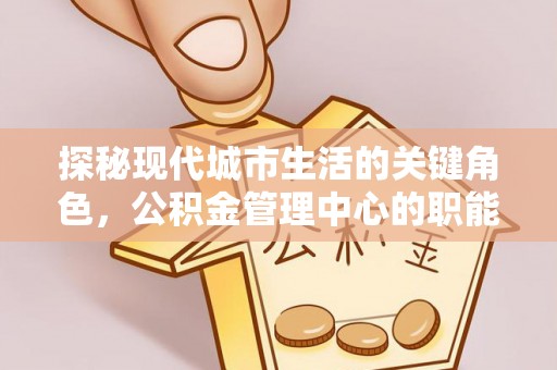 白沙探秘现代城市生活的关键角色，公积金管理中心的职能与影响