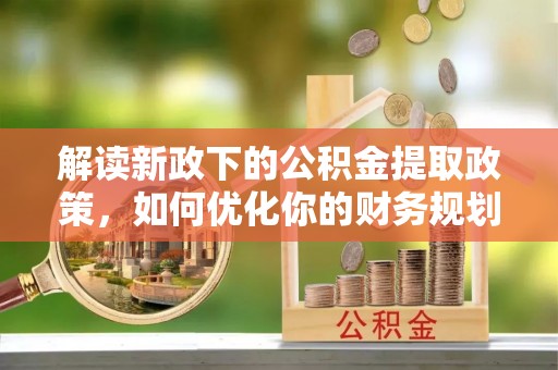 白沙解读新政下的公积金提取政策，如何优化你的财务规划
