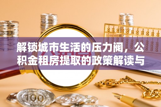白沙解锁城市生活的压力阀，公积金租房提取的政策解读与实践指南