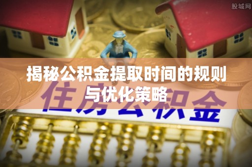 白沙揭秘公积金提取时间的规则与优化策略
