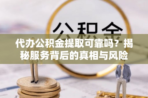 白沙代办公积金提取可靠吗？揭秘服务背后的真相与风险