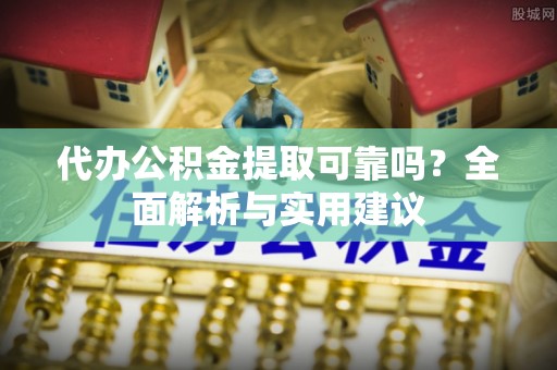 白沙代办公积金提取可靠吗？全面解析与实用建议