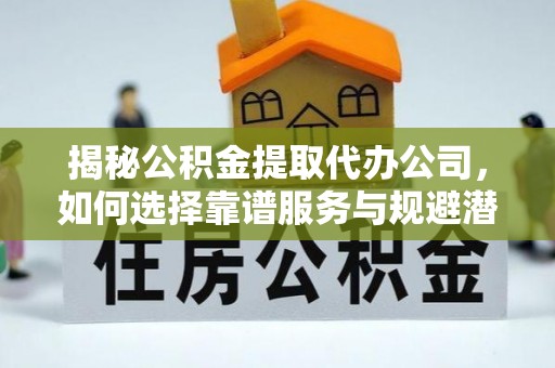 白沙揭秘公积金提取代办公司，如何选择靠谱服务与规避潜在风险