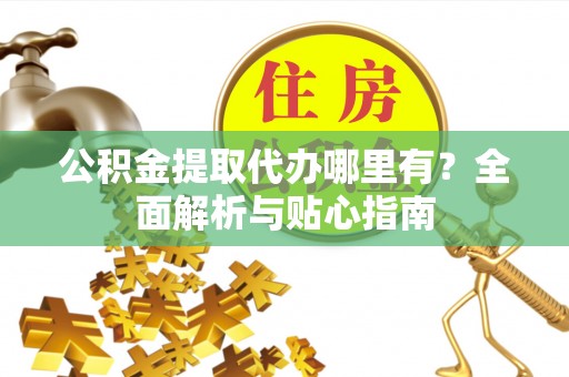 白沙公积金提取代办哪里有？全面解析与贴心指南