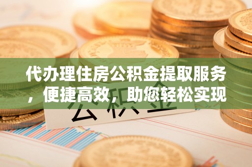 白沙代办理住房公积金提取服务，便捷高效，助您轻松实现资金规划