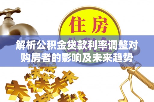 白沙解析公积金贷款利率调整对购房者的影响及未来趋势