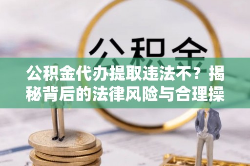 白沙公积金代办提取违法不？揭秘背后的法律风险与合理操作