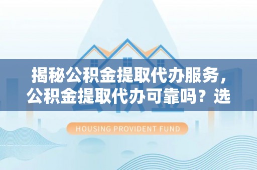 白沙揭秘公积金提取代办服务，公积金提取代办可靠吗？选择需谨慎